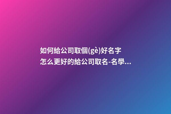 如何給公司取個(gè)好名字 怎么更好的給公司取名-名學(xué)網(wǎng)